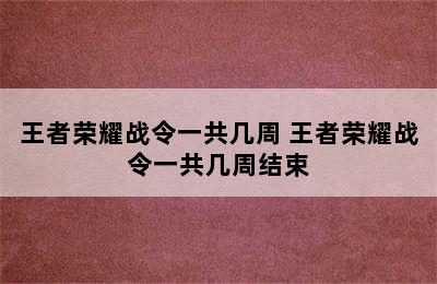 王者荣耀战令一共几周 王者荣耀战令一共几周结束